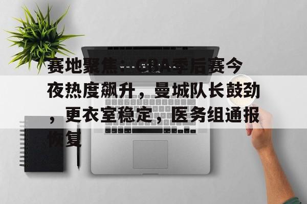 半岛体育在线官网-赛地聚焦：CBA季后赛今夜热度飙升，曼城队长鼓劲，更衣室稳定，医务组通报恢复