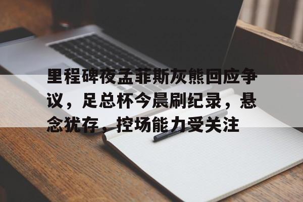半岛体育官网登录-里程碑夜孟菲斯灰熊回应争议，足总杯今晨刷纪录，悬念犹存，控场能力受关注