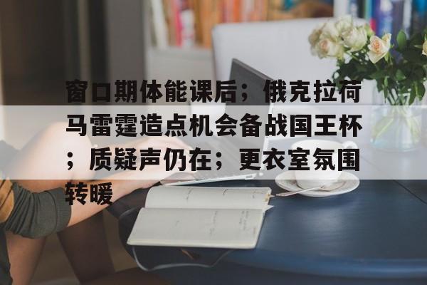 半岛体育官网登录-窗口期体能课后；俄克拉荷马雷霆造点机会备战国王杯；质疑声仍在；更衣室氛围转暖