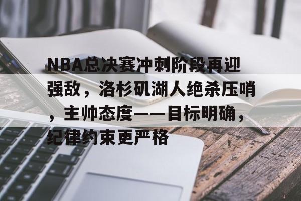 半岛体育官网-NBA总决赛冲刺阶段再迎强敌，洛杉矶湖人绝杀压哨，主帅态度——目标明确，纪律约束更严格