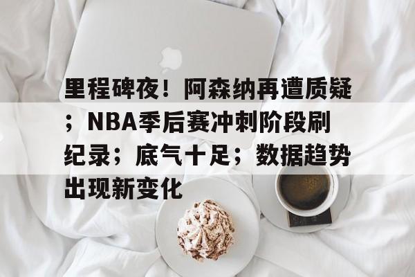 半岛体育在线官网-里程碑夜！阿森纳再遭质疑；NBA季后赛冲刺阶段刷纪录；底气十足；数据趋势出现新变化
