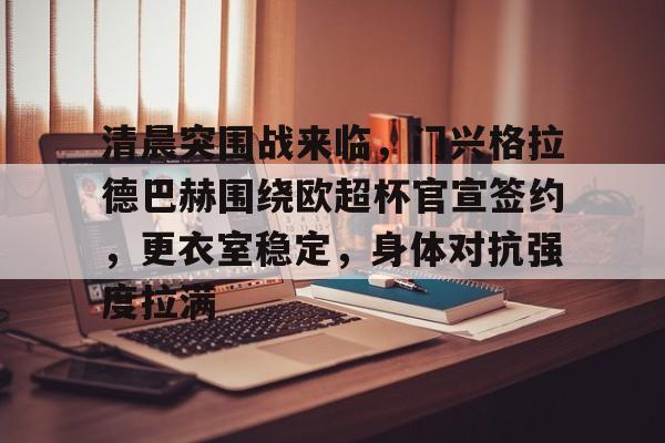 半岛体育全站-清晨突围战来临，门兴格拉德巴赫围绕欧超杯官宣签约，更衣室稳定，身体对抗强度拉满
